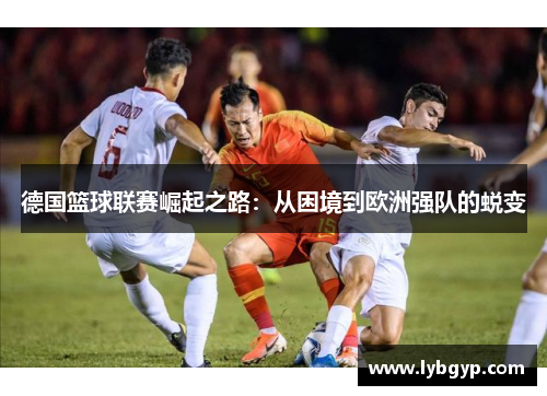 德国篮球联赛崛起之路:从困境到欧洲强队的蜕变 德国篮球联赛崛起之路:从困境到欧洲强队的蜕变