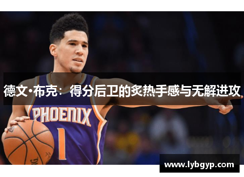 德文·布克:得分后卫的炙热手感与无解进攻 德文·布克:得分后卫的炙热手感与无解进攻