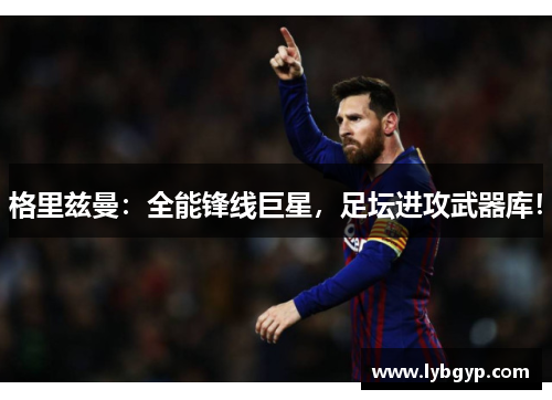 格里兹曼:全能锋线巨星,足坛进攻武器库! 格里兹曼:全能锋线巨星,足坛进攻武器库!