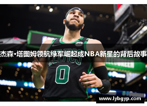 杰森·塔图姆领航绿军崛起成NBA新星的背后故事 杰森·塔图姆领航绿军崛起成NBA新星的背后故事