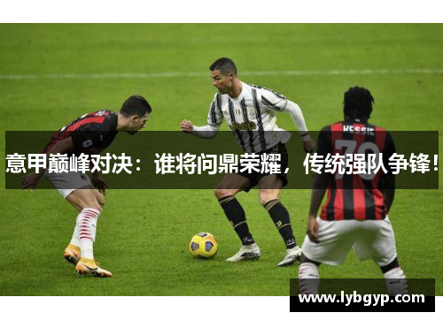 意甲巅峰对决:谁将问鼎荣耀,传统强队争锋! 意甲巅峰对决:谁将问鼎荣耀,传统强队争锋!