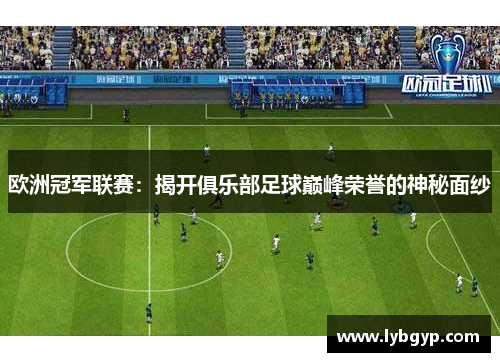 欧洲冠军联赛:揭开俱乐部足球巅峰荣誉的神秘面纱 欧洲冠军联赛:揭开俱乐部足球巅峰荣誉的神秘面纱