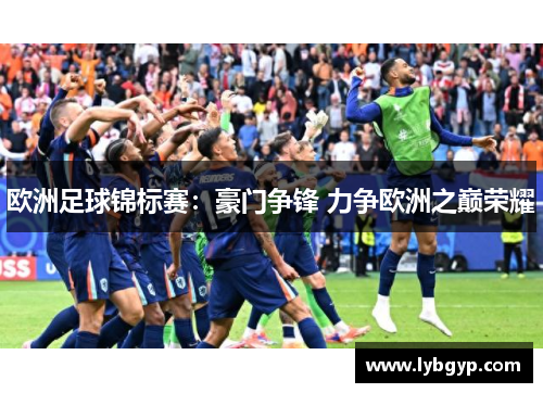 欧洲足球锦标赛:豪门争锋 力争欧洲之巅荣耀 欧洲足球锦标赛:豪门争锋 力争欧洲之巅荣耀