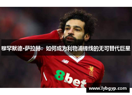 穆罕默德·萨拉赫:如何成为利物浦锋线的无可替代巨星 穆罕默德·萨拉赫:如何成为利物浦锋线的无可替代巨星
