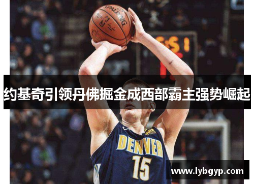 约基奇引领丹佛掘金成西部霸主强势崛起 约基奇引领丹佛掘金成西部霸主强势崛起