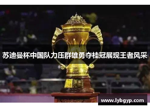 苏迪曼杯中国队力压群雄勇夺桂冠展现王者风采 苏迪曼杯中国队力压群雄勇夺桂冠展现王者风采
