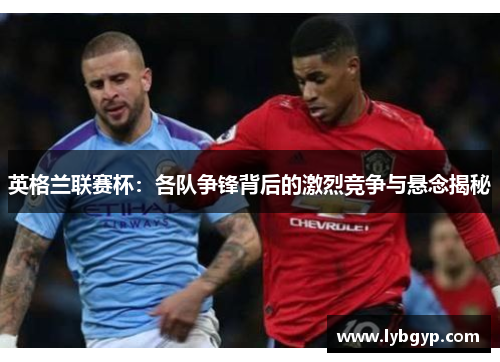 英格兰联赛杯:各队争锋背后的激烈竞争与悬念揭秘 英格兰联赛杯:各队争锋背后的激烈竞争与悬念揭秘