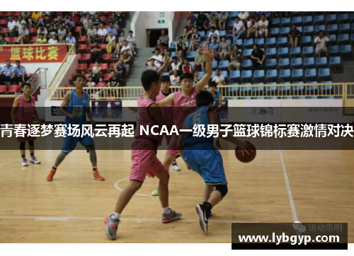 青春逐梦赛场风云再起 NCAA一级男子篮球锦标赛激情对决 青春逐梦赛场风云再起 NCAA一级男子篮球锦标赛激情对决