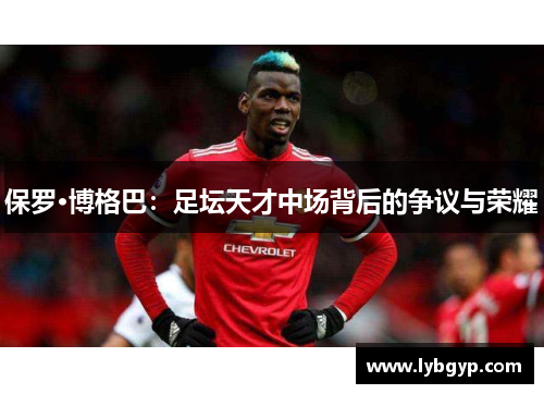 保罗·博格巴:足坛天才中场背后的争议与荣耀 保罗·博格巴:足坛天才中场背后的争议与荣耀