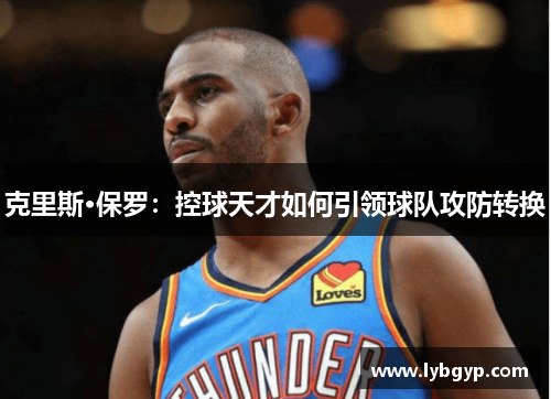 克里斯·保罗:控球天才如何引领球队攻防转换 克里斯·保罗:控球天才如何引领球队攻防转换