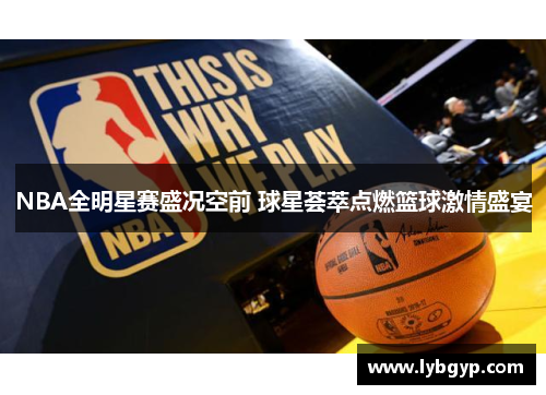 NBA全明星赛盛况空前 球星荟萃点燃篮球激情盛宴 NBA全明星赛盛况空前 球星荟萃点燃篮球激情盛宴