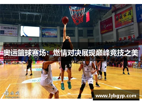 奥运篮球赛场:燃情对决展现巅峰竞技之美 奥运篮球赛场:燃情对决展现巅峰竞技之美