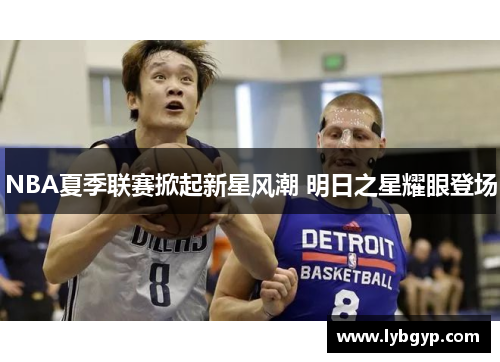NBA夏季联赛掀起新星风潮 明日之星耀眼登场 NBA夏季联赛掀起新星风潮 明日之星耀眼登场