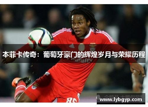 本菲卡传奇:葡萄牙豪门的辉煌岁月与荣耀历程 本菲卡传奇:葡萄牙豪门的辉煌岁月与荣耀历程