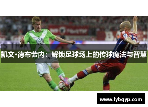 凯文·德布劳内:解锁足球场上的传球魔法与智慧 凯文·德布劳内:解锁足球场上的传球魔法与智慧