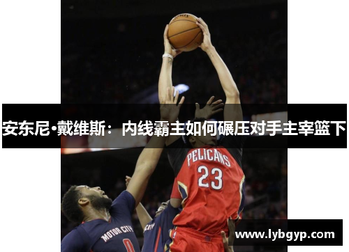 安东尼·戴维斯:内线霸主如何碾压对手主宰篮下 安东尼·戴维斯:内线霸主如何碾压对手主宰篮下