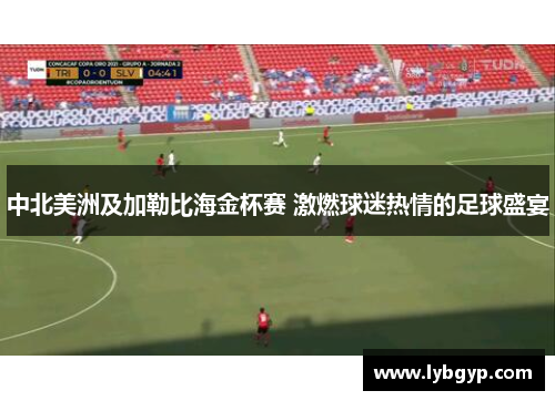 中北美洲及加勒比海金杯赛 激燃球迷热情的足球盛宴 中北美洲及加勒比海金杯赛 激燃球迷热情的足球盛宴