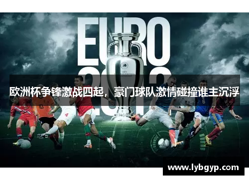 欧洲杯争锋激战四起,豪门球队激情碰撞谁主沉浮 欧洲杯争锋激战四起,豪门球队激情碰撞谁主沉浮