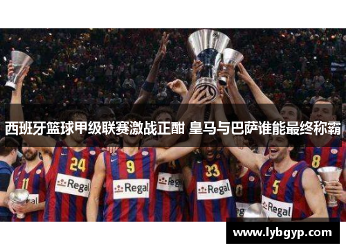 西班牙篮球甲级联赛激战正酣 皇马与巴萨谁能最终称霸 西班牙篮球甲级联赛激战正酣 皇马与巴萨谁能最终称霸