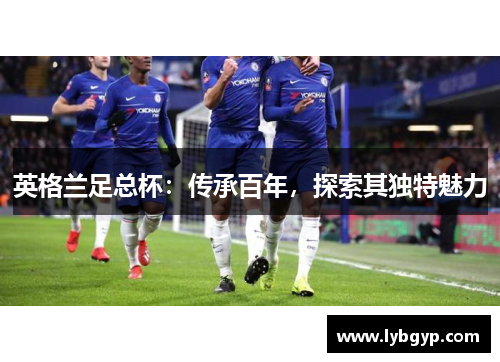 英格兰足总杯:传承百年,探索其独特魅力 英格兰足总杯:传承百年,探索其独特魅力