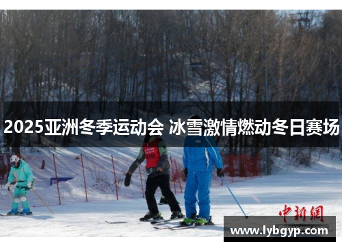2025亚洲冬季运动会 冰雪激情燃动冬日赛场 2025亚洲冬季运动会 冰雪激情燃动冬日赛场