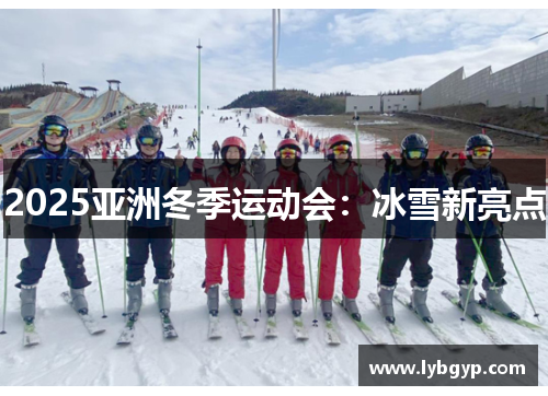 2025亚洲冬季运动会:冰雪新亮点 2025亚洲冬季运动会:冰雪新亮点