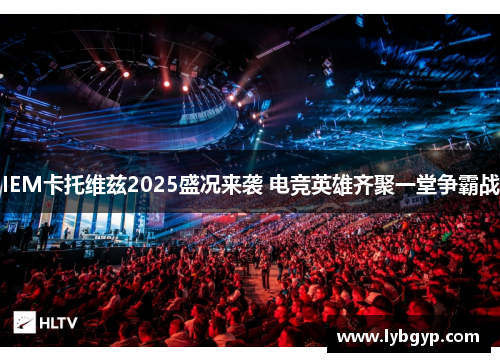 IEM卡托维兹2025盛况来袭 电竞英雄齐聚一堂争霸战 IEM卡托维兹2025盛况来袭 电竞英雄齐聚一堂争霸战