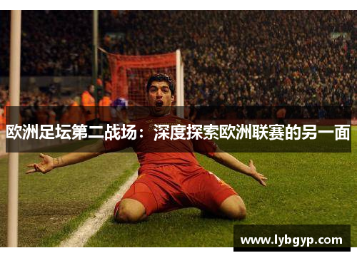欧洲足坛第二战场:深度探索欧洲联赛的另一面 欧洲足坛第二战场:深度探索欧洲联赛的另一面