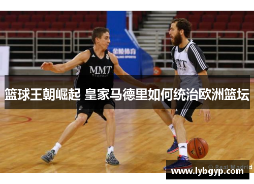 篮球王朝崛起 皇家马德里如何统治欧洲篮坛 篮球王朝崛起 皇家马德里如何统治欧洲篮坛