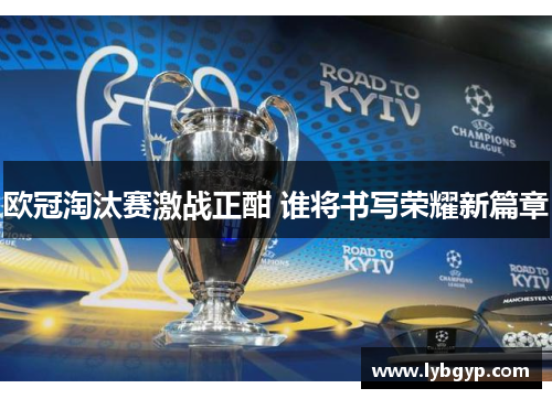 欧冠淘汰赛激战正酣 谁将书写荣耀新篇章 欧冠淘汰赛激战正酣 谁将书写荣耀新篇章