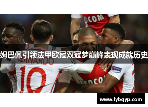 姆巴佩引领法甲欧冠双冠梦巅峰表现成就历史 姆巴佩引领法甲欧冠双冠梦巅峰表现成就历史