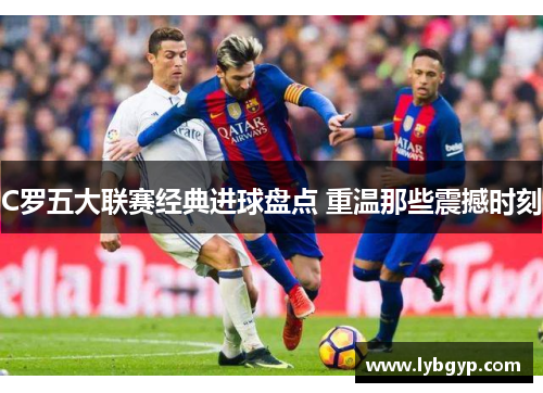 C罗五大联赛经典进球盘点 重温那些震撼时刻 C罗五大联赛经典进球盘点 重温那些震撼时刻