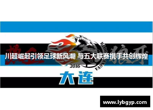 川超崛起引领足球新风潮 与五大联赛携手共创辉煌 川超崛起引领足球新风潮 与五大联赛携手共创辉煌