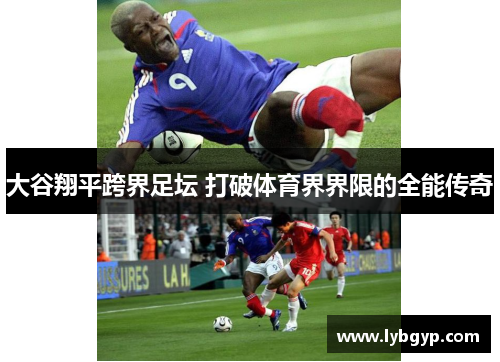 大谷翔平跨界足坛 打破体育界界限的全能传奇 大谷翔平跨界足坛 打破体育界界限的全能传奇