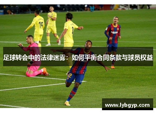 足球转会中的法律迷雾:如何平衡合同条款与球员权益 足球转会中的法律迷雾:如何平衡合同条款与球员权益