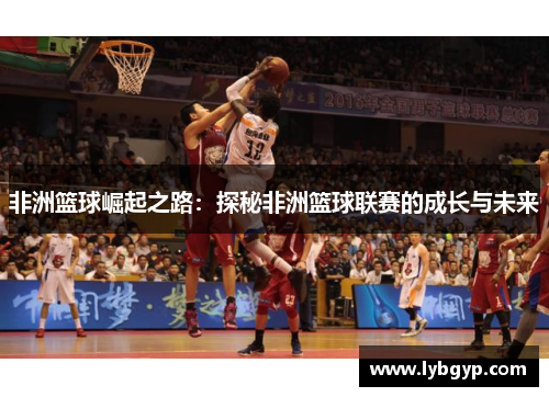 非洲篮球崛起之路:探秘非洲篮球联赛的成长与未来 非洲篮球崛起之路:探秘非洲篮球联赛的成长与未来