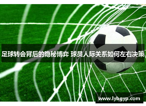 足球转会背后的隐秘博弈 球员人际关系如何左右决策 足球转会背后的隐秘博弈 球员人际关系如何左右决策