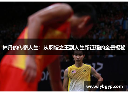 林丹的传奇人生:从羽坛之王到人生新征程的全景揭秘 林丹的传奇人生:从羽坛之王到人生新征程的全景揭秘