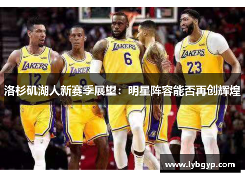 洛杉矶湖人新赛季展望:明星阵容能否再创辉煌 洛杉矶湖人新赛季展望:明星阵容能否再创辉煌
