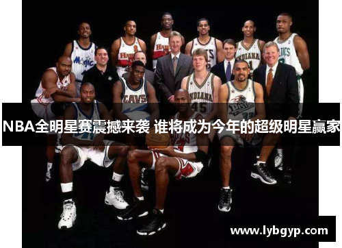NBA全明星赛震撼来袭 谁将成为今年的超级明星赢家 NBA全明星赛震撼来袭 谁将成为今年的超级明星赢家