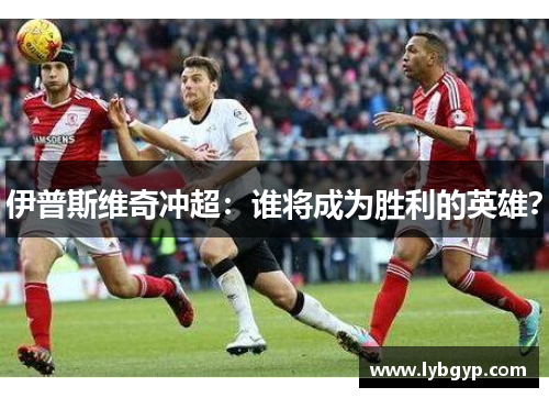 伊普斯维奇冲超:谁将成为胜利的英雄? 伊普斯维奇冲超:谁将成为胜利的英雄?