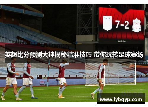 英超比分预测大神揭秘精准技巧 带你玩转足球赛场 英超比分预测大神揭秘精准技巧 带你玩转足球赛场