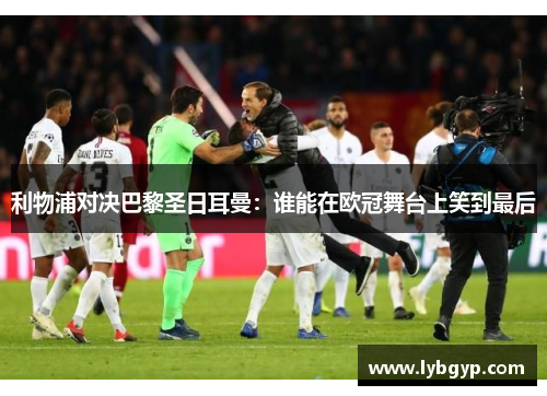 利物浦对决巴黎圣日耳曼:谁能在欧冠舞台上笑到最后 利物浦对决巴黎圣日耳曼:谁能在欧冠舞台上笑到最后