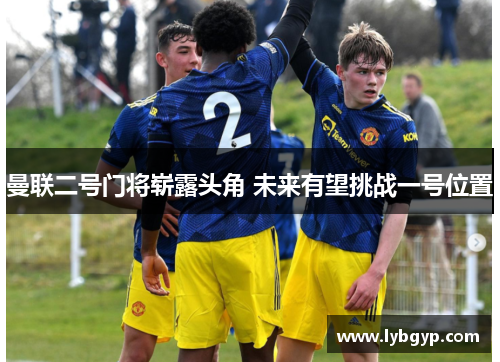 曼联二号门将崭露头角 未来有望挑战一号位置 曼联二号门将崭露头角 未来有望挑战一号位置