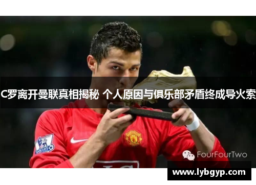 C罗离开曼联真相揭秘 个人原因与俱乐部矛盾终成导火索 C罗离开曼联真相揭秘 个人原因与俱乐部矛盾终成导火索