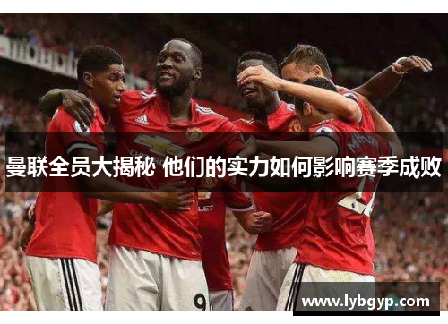 曼联全员大揭秘 他们的实力如何影响赛季成败 曼联全员大揭秘 他们的实力如何影响赛季成败