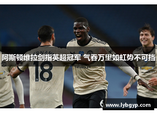 阿斯顿维拉剑指英超冠军 气吞万里如虹势不可挡 阿斯顿维拉剑指英超冠军 气吞万里如虹势不可挡
