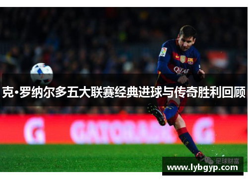 克·罗纳尔多五大联赛经典进球与传奇胜利回顾 克·罗纳尔多五大联赛经典进球与传奇胜利回顾