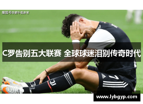 C罗告别五大联赛 全球球迷泪别传奇时代 C罗告别五大联赛 全球球迷泪别传奇时代