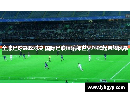全球足球巅峰对决 国际足联俱乐部世界杯掀起荣耀风暴 全球足球巅峰对决 国际足联俱乐部世界杯掀起荣耀风暴